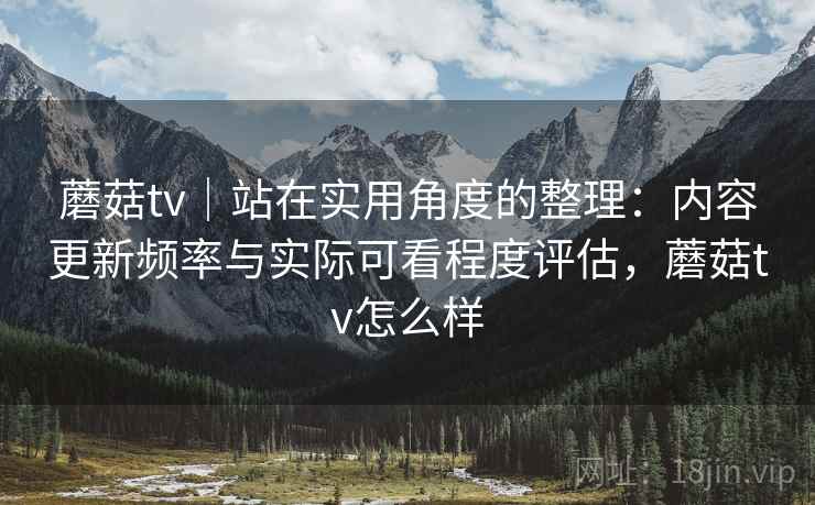 蘑菇tv｜站在实用角度的整理：内容更新频率与实际可看程度评估，蘑菇tv怎么样  第2张