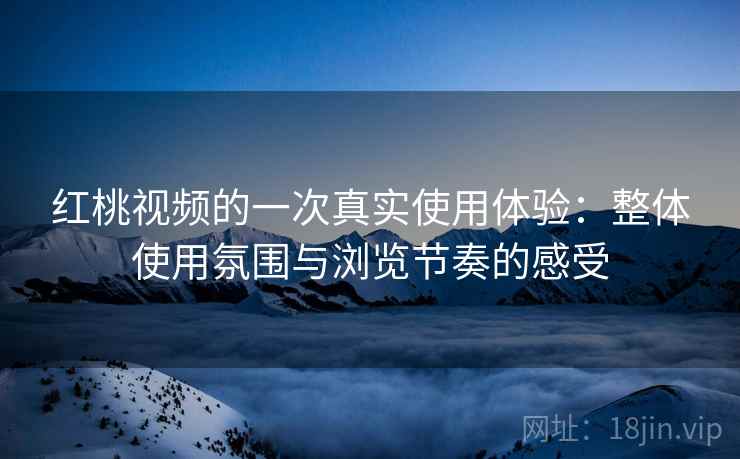 红桃视频的一次真实使用体验：整体使用氛围与浏览节奏的感受  第2张