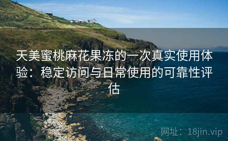 天美蜜桃麻花果冻的一次真实使用体验：稳定访问与日常使用的可靠性评估  第1张