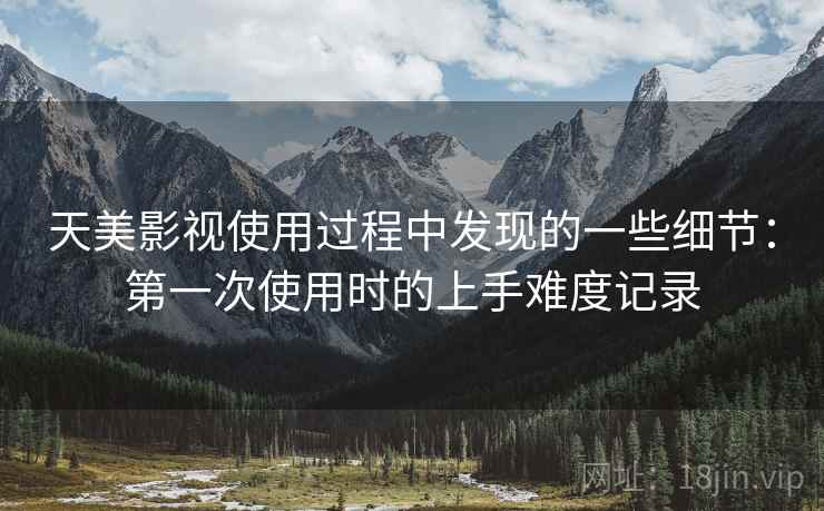天美影视使用过程中发现的一些细节：第一次使用时的上手难度记录  第2张