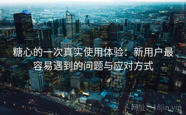 糖心的一次真实使用体验：新用户最容易遇到的问题与应对方式  第2张