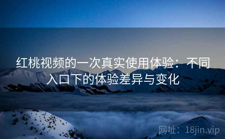 红桃视频的一次真实使用体验：不同入口下的体验差异与变化  第1张