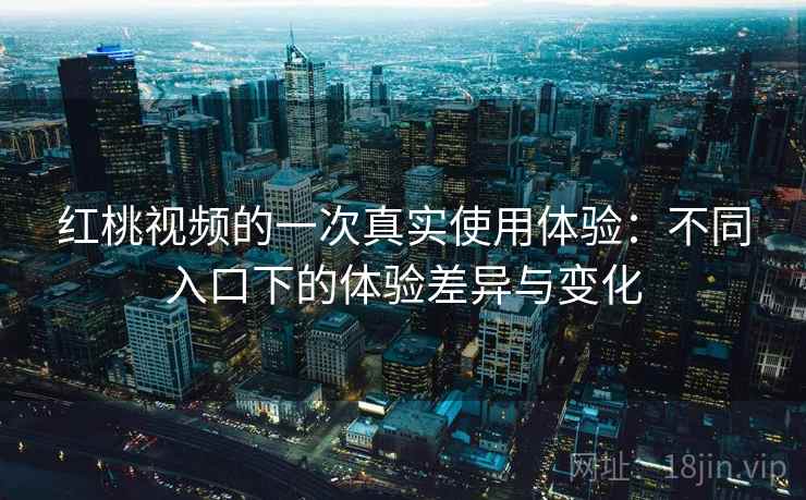 红桃视频的一次真实使用体验：不同入口下的体验差异与变化  第2张