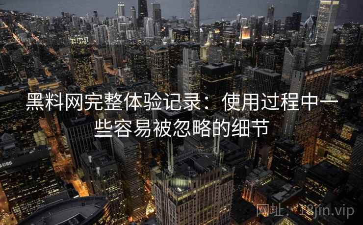 黑料网完整体验记录：使用过程中一些容易被忽略的细节  第2张