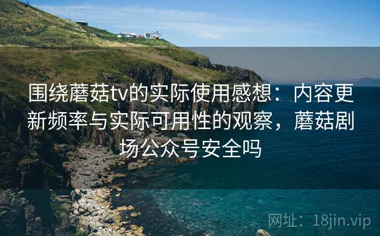 围绕蘑菇tv的实际使用感想：内容更新频率与实际可用性的观察，蘑菇剧场公众号安全吗  第2张