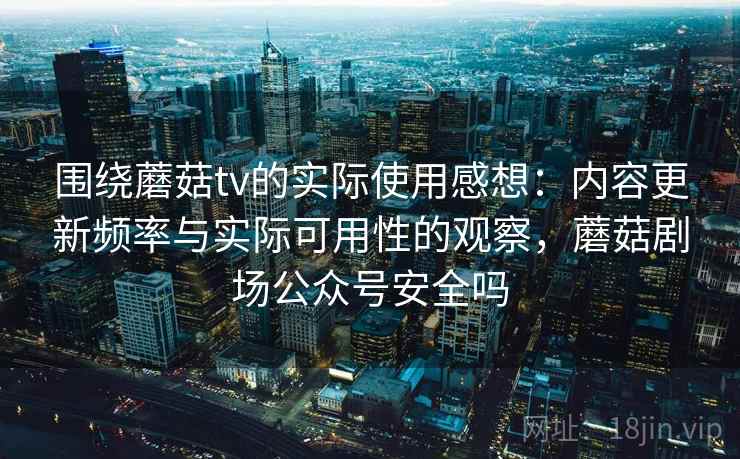 围绕蘑菇tv的实际使用感想：内容更新频率与实际可用性的观察，蘑菇剧场公众号安全吗  第1张