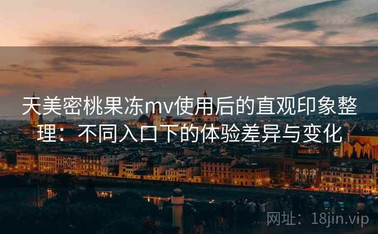 天美密桃果冻mv使用后的直观印象整理：不同入口下的体验差异与变化  第2张