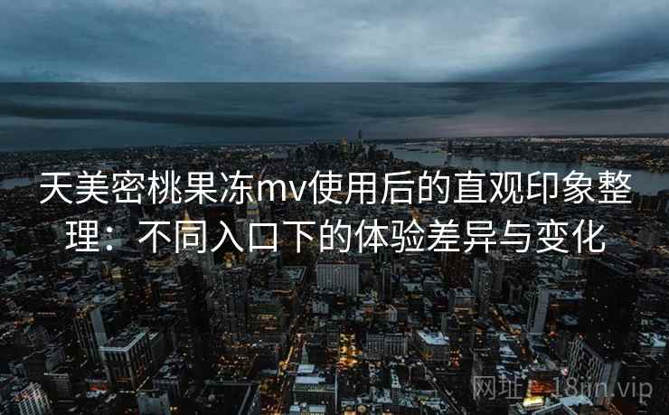 天美密桃果冻mv使用后的直观印象整理：不同入口下的体验差异与变化  第1张