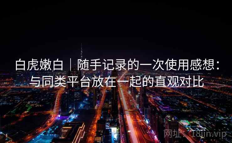 白虎嫩白｜随手记录的一次使用感想：与同类平台放在一起的直观对比  第2张