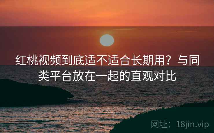 红桃视频到底适不适合长期用?与同类平台放在一起的直观对比 第2张 红桃视频到底适不适合长期用?与同类平台放在一起的直观对比 第2张