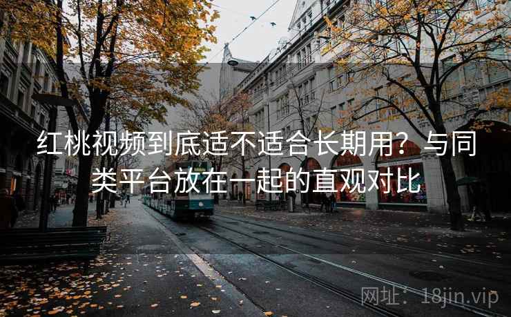 红桃视频到底适不适合长期用?与同类平台放在一起的直观对比 第1张 红桃视频到底适不适合长期用?与同类平台放在一起的直观对比 第1张