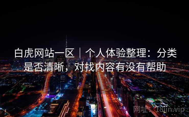 白虎网站一区|个人体验整理:分类是否清晰,对找内容有没有帮助 第1张 白虎网站一区|个人体验整理:分类是否清晰,对找内容有没有帮助 第1张