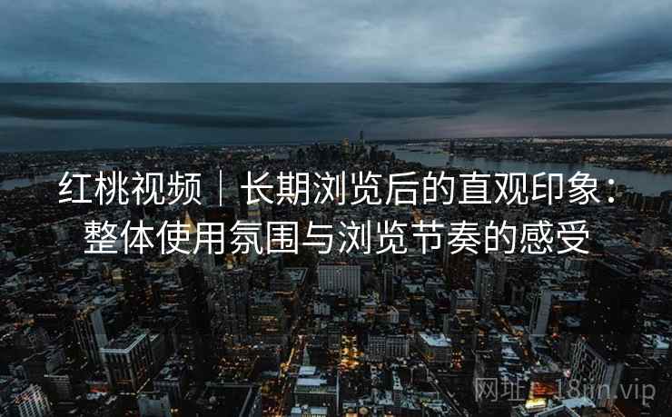 红桃视频|长期浏览后的直观印象:整体使用氛围与浏览节奏的感受 第1张 红桃视频|长期浏览后的直观印象:整体使用氛围与浏览节奏的感受 第1张