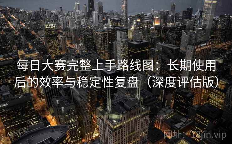 每日大赛完整上手路线图:长期使用后的效率与稳定性复盘(深度评估版) 第2张 每日大赛完整上手路线图:长期使用后的效率与稳定性复盘(深度评估版) 第2张