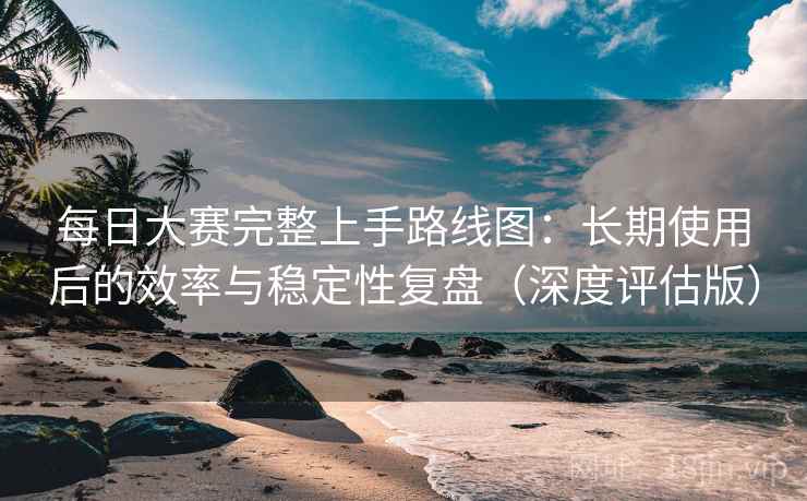 每日大赛完整上手路线图:长期使用后的效率与稳定性复盘(深度评估版) 第1张 每日大赛完整上手路线图:长期使用后的效率与稳定性复盘(深度评估版) 第1张