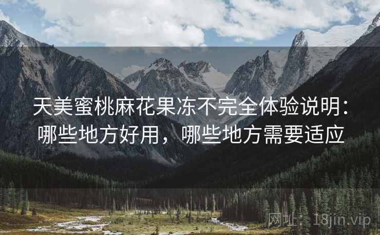 天美蜜桃麻花果冻不完全体验说明:哪些地方好用,哪些地方需要适应 第1张 天美蜜桃麻花果冻不完全体验说明:哪些地方好用,哪些地方需要适应 第1张