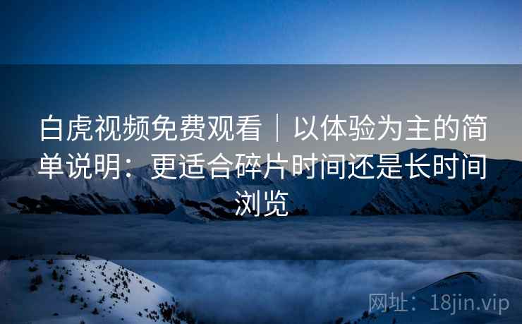 白虎视频免费观看｜以体验为主的简单说明：更适合碎片时间还是长时间浏览  第1张