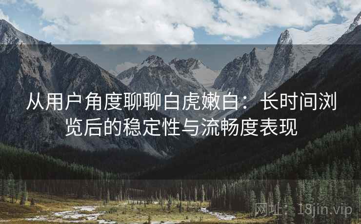从用户角度聊聊白虎嫩白:长时间浏览后的稳定性与流畅度表现 第2张 从用户角度聊聊白虎嫩白:长时间浏览后的稳定性与流畅度表现 第2张