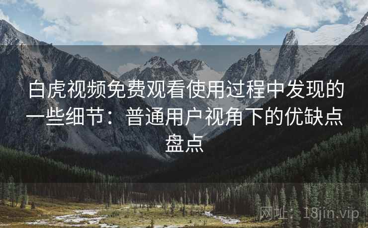 白虎视频免费观看使用过程中发现的一些细节:普通用户视角下的优缺点盘点 第2张 白虎视频免费观看使用过程中发现的一些细节:普通用户视角下的优缺点盘点 第2张
