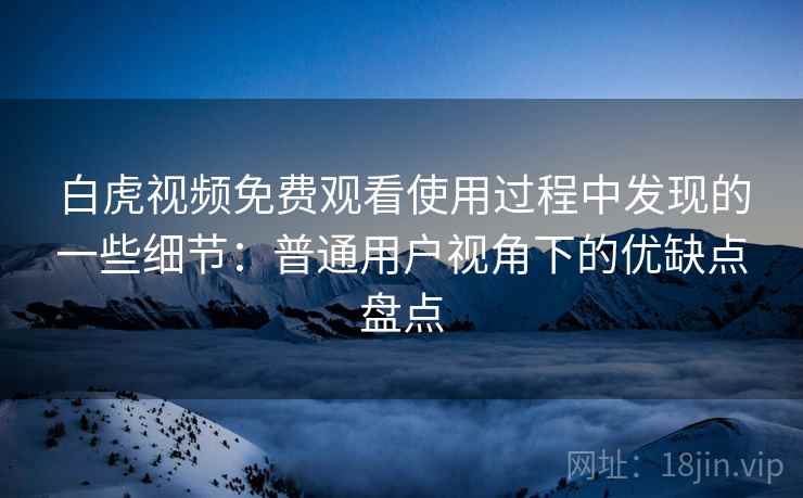 白虎视频免费观看使用过程中发现的一些细节:普通用户视角下的优缺点盘点 第1张 白虎视频免费观看使用过程中发现的一些细节:普通用户视角下的优缺点盘点 第1张