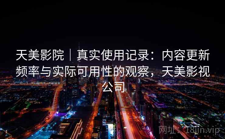 天美影院|真实使用记录:内容更新频率与实际可用性的观察,天美影视公司 第1张 天美影院|真实使用记录:内容更新频率与实际可用性的观察,天美影视公司 第1张
