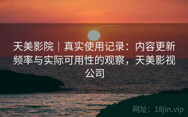 天美影院|真实使用记录:内容更新频率与实际可用性的观察,天美影视公司 第2张 天美影院|真实使用记录:内容更新频率与实际可用性的观察,天美影视公司 第2张