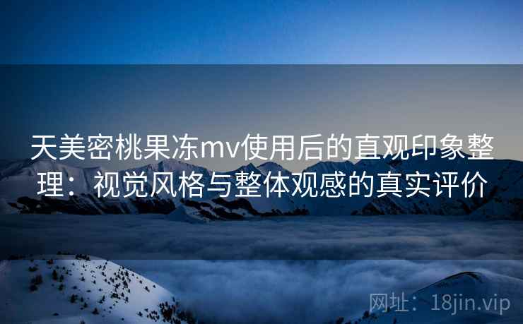 天美密桃果冻mv使用后的直观印象整理：视觉风格与整体观感的真实评价  第2张