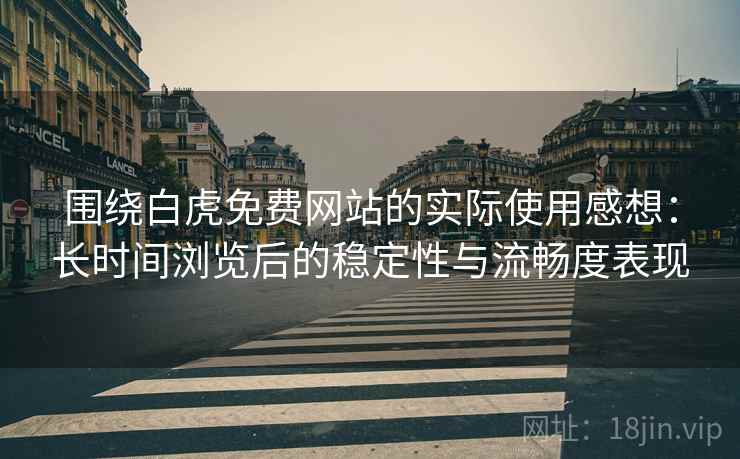 围绕白虎免费网站的实际使用感想:长时间浏览后的稳定性与流畅度表现 第1张 围绕白虎免费网站的实际使用感想:长时间浏览后的稳定性与流畅度表现 第1张