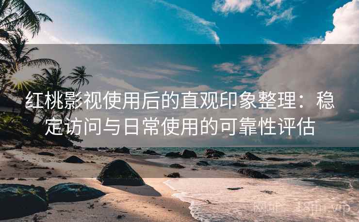红桃影视使用后的直观印象整理:稳定访问与日常使用的可靠性评估 第1张 红桃影视使用后的直观印象整理:稳定访问与日常使用的可靠性评估 第1张