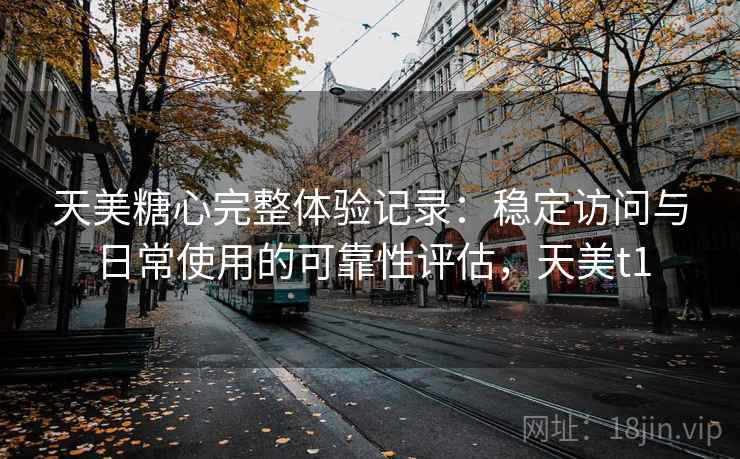 天美糖心完整体验记录:稳定访问与日常使用的可靠性评估,天美t1 第1张 天美糖心完整体验记录:稳定访问与日常使用的可靠性评估,天美t1 第1张