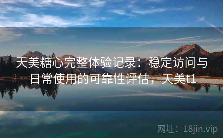 天美糖心完整体验记录:稳定访问与日常使用的可靠性评估,天美t1 第2张 天美糖心完整体验记录:稳定访问与日常使用的可靠性评估,天美t1 第2张