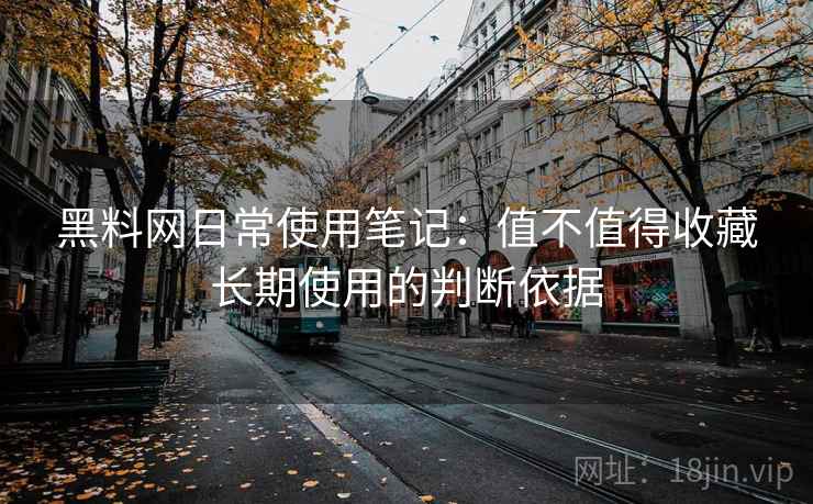 黑料网日常使用笔记:值不值得收藏长期使用的判断依据 第1张 黑料网日常使用笔记:值不值得收藏长期使用的判断依据 第1张