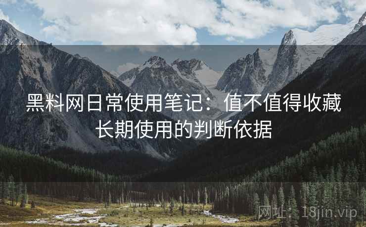 黑料网日常使用笔记:值不值得收藏长期使用的判断依据 第2张 黑料网日常使用笔记:值不值得收藏长期使用的判断依据 第2张