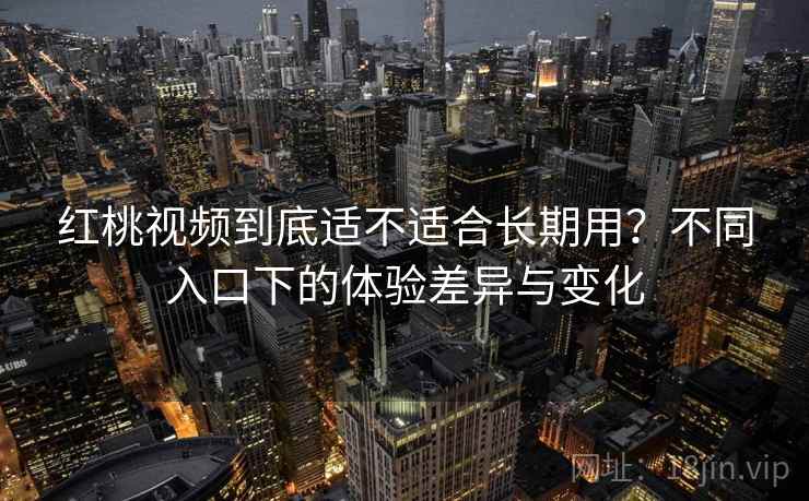 红桃视频到底适不适合长期用?不同入口下的体验差异与变化 第1张 红桃视频到底适不适合长期用?不同入口下的体验差异与变化 第1张