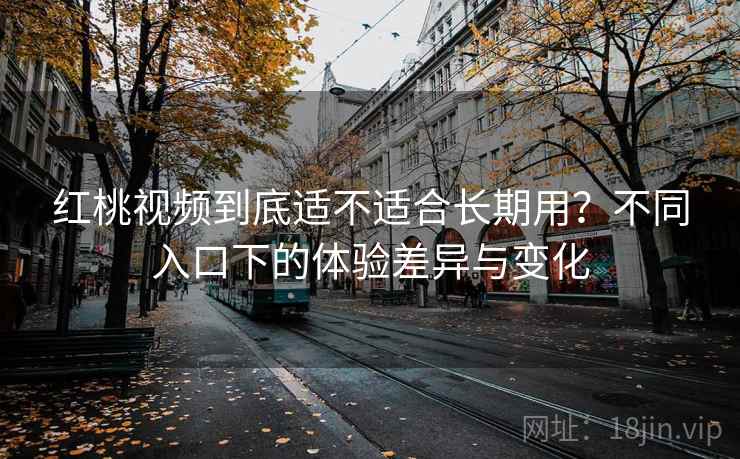 红桃视频到底适不适合长期用?不同入口下的体验差异与变化 第2张 红桃视频到底适不适合长期用?不同入口下的体验差异与变化 第2张