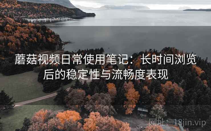 蘑菇视频日常使用笔记:长时间浏览后的稳定性与流畅度表现 第2张 蘑菇视频日常使用笔记:长时间浏览后的稳定性与流畅度表现 第2张
