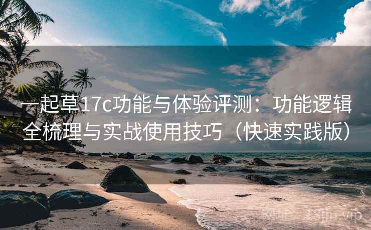 一起草17c功能与体验评测：功能逻辑全梳理与实战使用技巧（快速实践版）  第2张