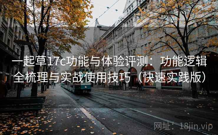 一起草17c功能与体验评测：功能逻辑全梳理与实战使用技巧（快速实践版）  第1张
