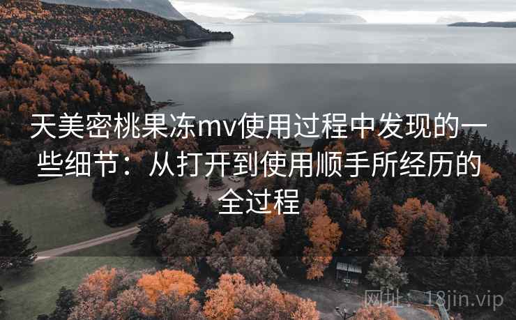 天美密桃果冻mv使用过程中发现的一些细节:从打开到使用顺手所经历的全过程 第2张 天美密桃果冻mv使用过程中发现的一些细节:从打开到使用顺手所经历的全过程 第2张