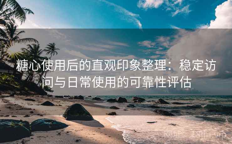 糖心使用后的直观印象整理:稳定访问与日常使用的可靠性评估 第2张 糖心使用后的直观印象整理:稳定访问与日常使用的可靠性评估 第2张
