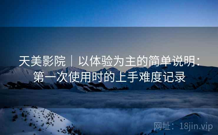 天美影院|以体验为主的简单说明:第一次使用时的上手难度记录 第2张 天美影院|以体验为主的简单说明:第一次使用时的上手难度记录 第2张