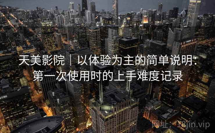天美影院|以体验为主的简单说明:第一次使用时的上手难度记录 第1张 天美影院|以体验为主的简单说明:第一次使用时的上手难度记录 第1张
