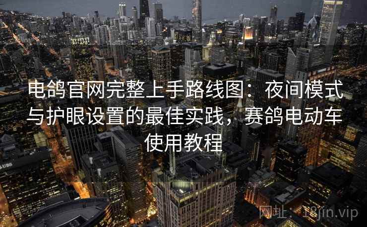 电鸽官网完整上手路线图:夜间模式与护眼设置的最佳实践,赛鸽电动车使用教程 第2张 电鸽官网完整上手路线图:夜间模式与护眼设置的最佳实践,赛鸽电动车使用教程 第2张