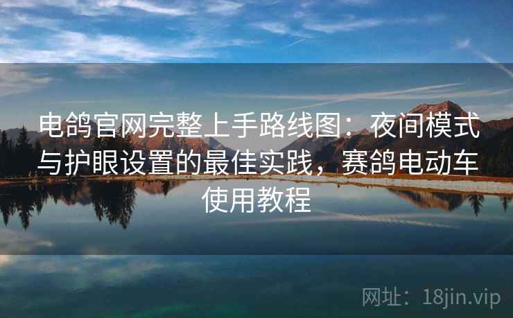 电鸽官网完整上手路线图:夜间模式与护眼设置的最佳实践,赛鸽电动车使用教程 第1张 电鸽官网完整上手路线图:夜间模式与护眼设置的最佳实践,赛鸽电动车使用教程 第1张