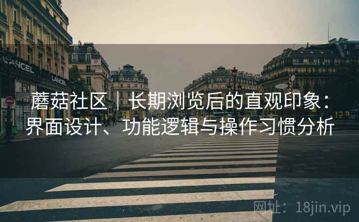 蘑菇社区|长期浏览后的直观印象:界面设计、功能逻辑与操作习惯分析 第2张 蘑菇社区|长期浏览后的直观印象:界面设计、功能逻辑与操作习惯分析 第2张