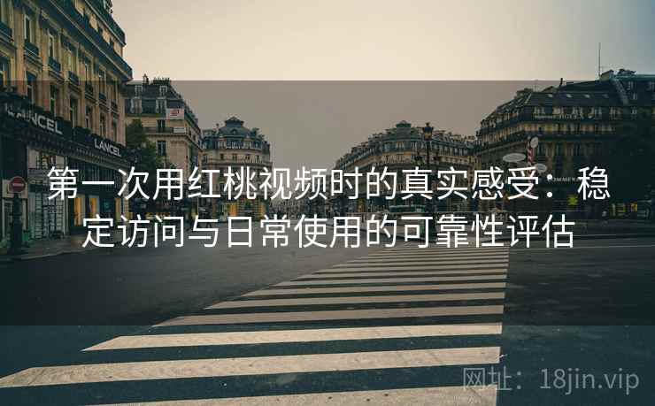 第一次用红桃视频时的真实感受:稳定访问与日常使用的可靠性评估 第2张 第一次用红桃视频时的真实感受:稳定访问与日常使用的可靠性评估 第2张