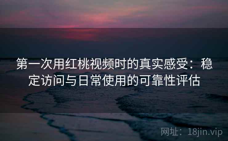 第一次用红桃视频时的真实感受:稳定访问与日常使用的可靠性评估 第1张 第一次用红桃视频时的真实感受:稳定访问与日常使用的可靠性评估 第1张