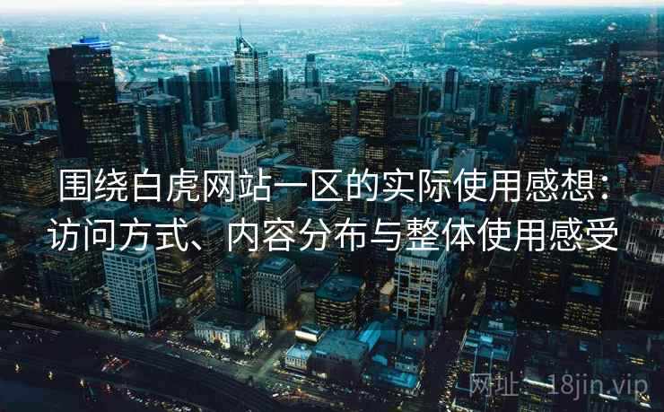 围绕白虎网站一区的实际使用感想:访问方式、内容分布与整体使用感受 第1张 围绕白虎网站一区的实际使用感想:访问方式、内容分布与整体使用感受 第1张