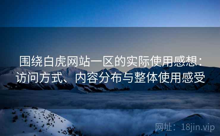 围绕白虎网站一区的实际使用感想:访问方式、内容分布与整体使用感受 第2张 围绕白虎网站一区的实际使用感想:访问方式、内容分布与整体使用感受 第2张