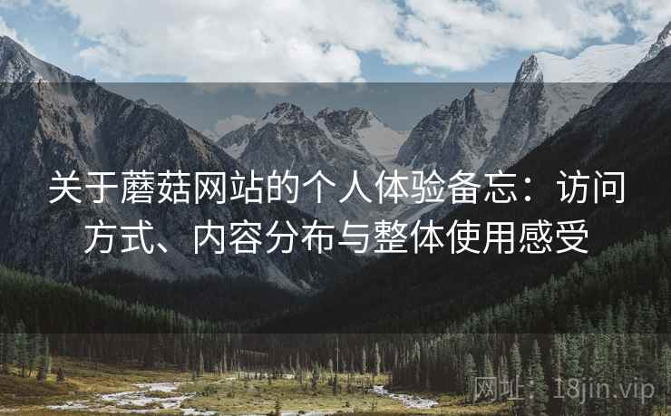关于蘑菇网站的个人体验备忘:访问方式、内容分布与整体使用感受 第2张 关于蘑菇网站的个人体验备忘:访问方式、内容分布与整体使用感受 第2张